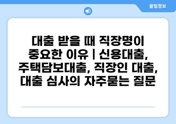 대출 받을 때 직장명이 중요한 이유 | 신용대출, 주택담보대출, 직장인 대출, 대출 심사