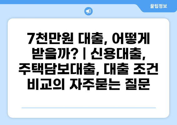 7천만원 대출, 어떻게 받을까? | 신용대출, 주택담보대출, 대출 조건 비교