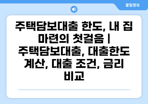주택담보대출 한도, 내 집 마련의 첫걸음 | 주택담보대출, 대출한도 계산, 대출 조건, 금리 비교