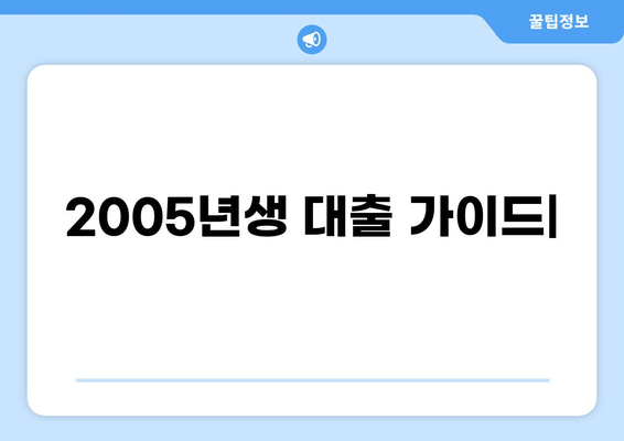 2005년생, 나에게 맞는 대출 알아보기 | 2005년생 대출, 대출 조건, 신용대출, 주택담보대출