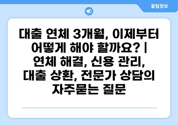 대출 연체 3개월, 이제부터 어떻게 해야 할까요? | 연체 해결, 신용 관리, 대출 상환, 전문가 상담