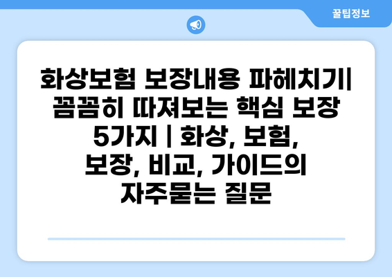 화상보험 보장내용 파헤치기| 꼼꼼히 따져보는 핵심 보장 5가지 | 화상, 보험, 보장, 비교, 가이드