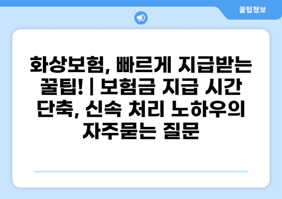 화상보험, 빠르게 지급받는 꿀팁! | 보험금 지급 시간 단축, 신속 처리 노하우