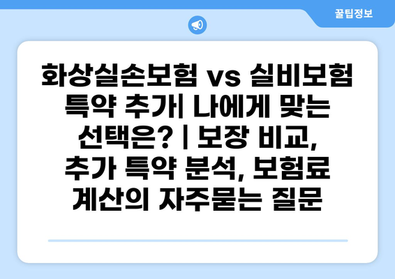 화상실손보험 vs 실비보험 특약 추가| 나에게 맞는 선택은? | 보장 비교, 추가 특약 분석, 보험료 계산