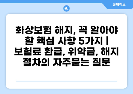 화상보험 해지, 꼭 알아야 할 핵심 사항 5가지 | 보험료 환급, 위약금, 해지 절차