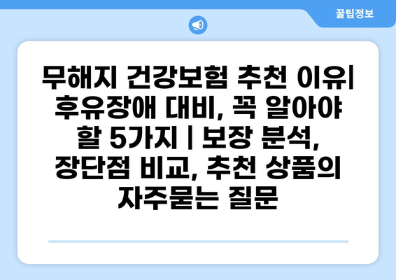 무해지 건강보험 추천 이유| 후유장애 대비, 꼭 알아야 할 5가지 | 보장 분석, 장단점 비교, 추천 상품