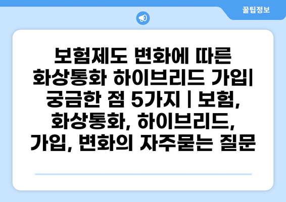 보험제도 변화에 따른 화상통화 하이브리드 가입| 궁금한 점 5가지 | 보험, 화상통화, 하이브리드, 가입, 변화