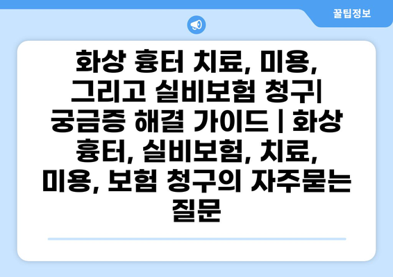 화상 흉터 치료, 미용, 그리고 실비보험 청구| 궁금증 해결 가이드 | 화상 흉터, 실비보험, 치료, 미용, 보험 청구