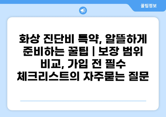 화상 진단비 특약, 알뜰하게 준비하는 꿀팁 | 보장 범위 비교, 가입 전 필수 체크리스트