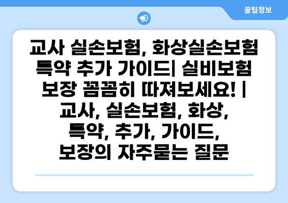 교사 실손보험, 화상실손보험 특약 추가 가이드| 실비보험 보장 꼼꼼히 따져보세요! | 교사, 실손보험, 화상, 특약, 추가, 가이드, 보장