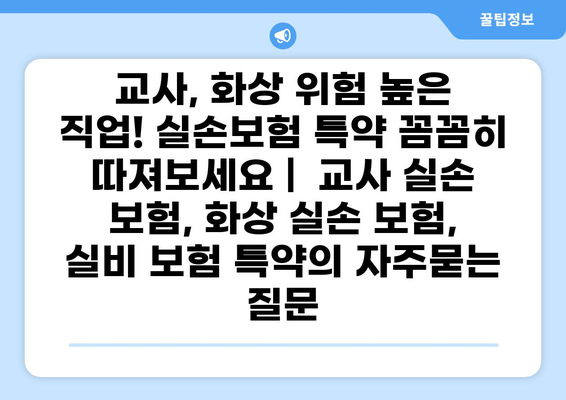 교사, 화상 위험 높은 직업! 실손보험 특약 꼼꼼히 따져보세요 |  교사 실손 보험, 화상 실손 보험, 실비 보험 특약