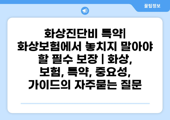 화상진단비 특약| 화상보험에서 놓치지 말아야 할 필수 보장 | 화상, 보험, 특약, 중요성, 가이드