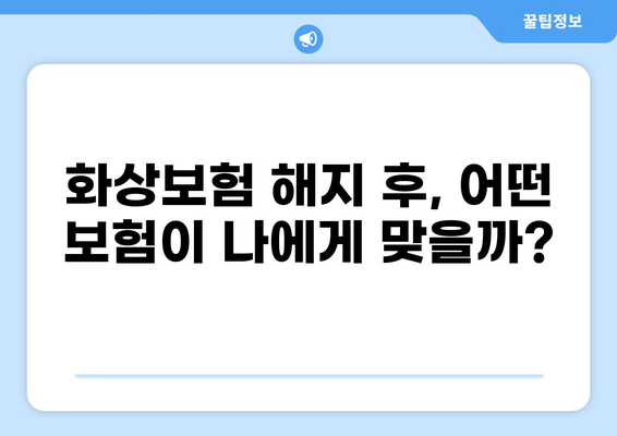 화상보험 해지 후, 나에게 딱 맞는 보험 찾기| 꼼꼼하게 비교하고 선택하는 방법 | 화상보험, 보험 비교, 보험 추천, 보험 가입