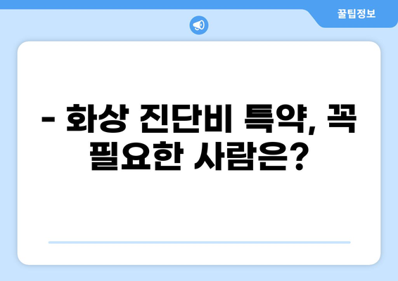 화상 진단비 특약, 제대로 알고 준비하세요! | 보장 범위, 조건, 주의 사항 상세 분석
