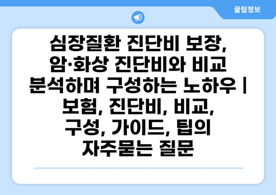 심장질환 진단비 보장, 암·화상 진단비와 비교 분석하며 구성하는 노하우 | 보험, 진단비, 비교, 구성, 가이드, 팁