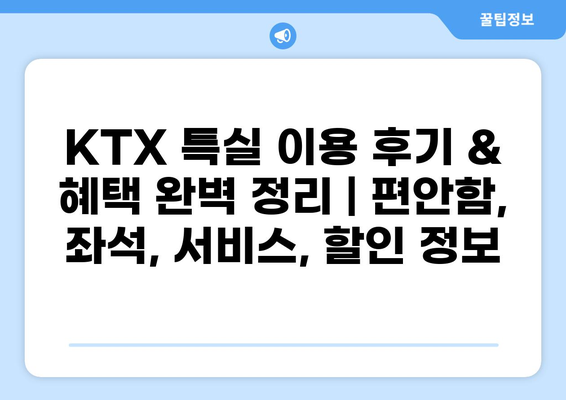 KTX 특실 이용 후기 & 혜택 완벽 정리 | 편안함, 좌석, 서비스, 할인 정보