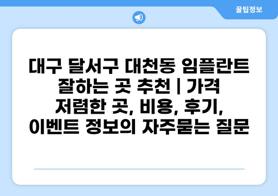 대구 달서구 대천동 임플란트 잘하는 곳 추천 | 가격 저렴한 곳, 비용, 후기, 이벤트 정보