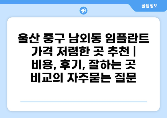 울산 중구 남외동 임플란트 가격 저렴한 곳 추천 | 비용, 후기, 잘하는 곳 비교