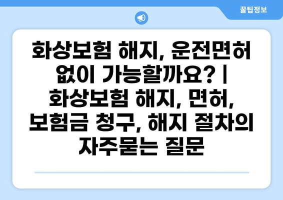 화상보험 해지, 운전면허 없이 가능할까요? | 화상보험 해지, 면허, 보험금 청구, 해지 절차