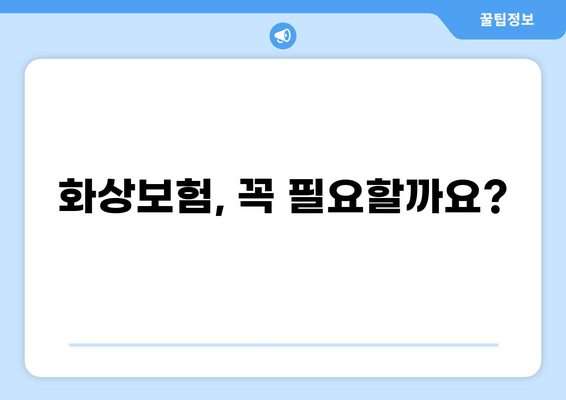 화상보험, 나에게 맞는 종류는? | 화상보험 종류, 장단점 비교, 가입 팁