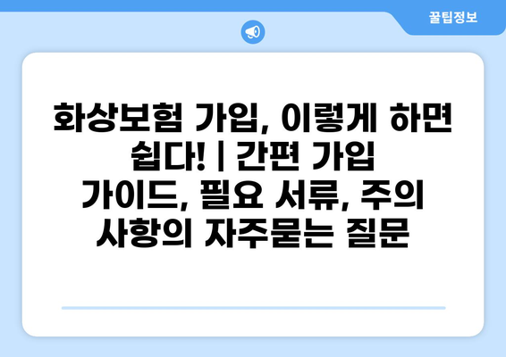 화상보험 가입, 이렇게 하면 쉽다! | 간편 가입 가이드, 필요 서류, 주의 사항