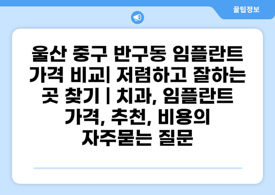 울산 중구 반구동 임플란트 가격 비교| 저렴하고 잘하는 곳 찾기 | 치과, 임플란트 가격, 추천, 비용