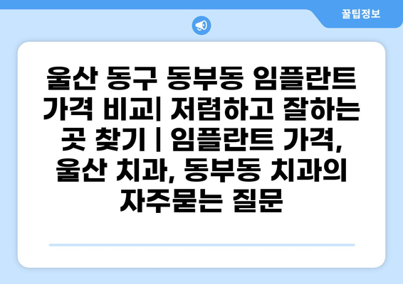 울산 동구 동부동 임플란트 가격 비교| 저렴하고 잘하는 곳 찾기 | 임플란트 가격, 울산 치과, 동부동 치과