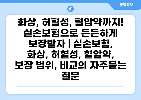 화상, 허혈성, 혈압약까지! 실손보험으로 든든하게 보장받자 | 실손보험, 화상, 허혈성, 혈압약, 보장 범위, 비교