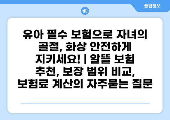 유아 필수 보험으로 자녀의 골절, 화상 안전하게 지키세요! | 알뜰 보험 추천, 보장 범위 비교, 보험료 계산
