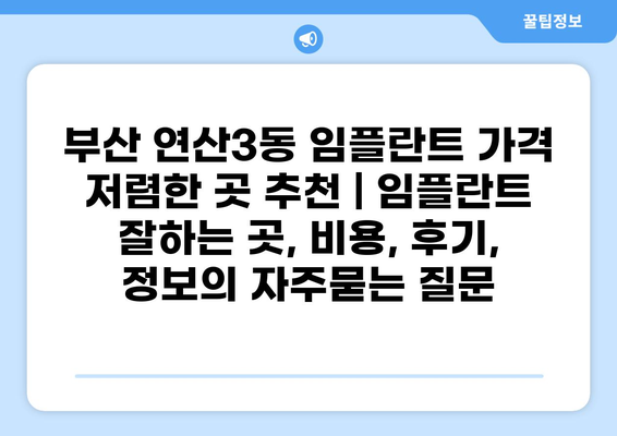 부산 연산3동 임플란트 가격 저렴한 곳 추천 | 임플란트 잘하는 곳, 비용, 후기, 정보