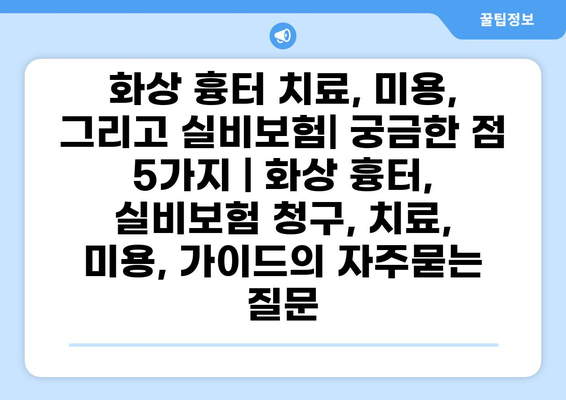 화상 흉터 치료, 미용, 그리고 실비보험| 궁금한 점 5가지 | 화상 흉터, 실비보험 청구, 치료, 미용, 가이드