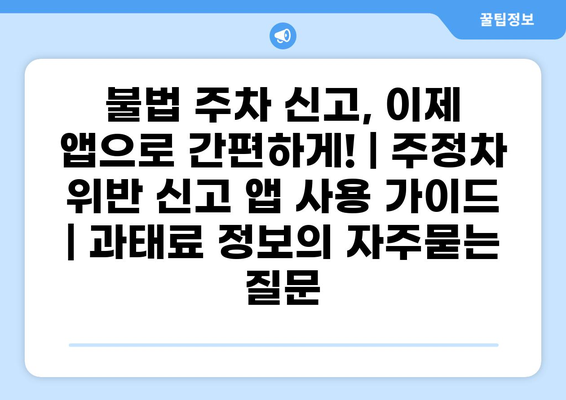 불법 주차 신고, 이제 앱으로 간편하게! | 주정차 위반 신고 앱 사용 가이드 | 과태료 정보