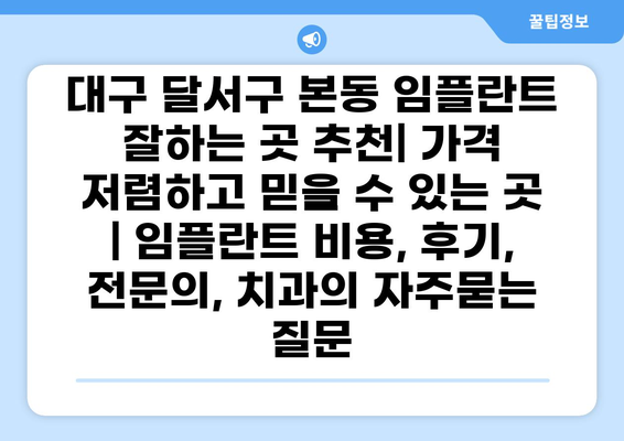 대구 달서구 본동 임플란트 잘하는 곳 추천| 가격 저렴하고 믿을 수 있는 곳 | 임플란트 비용, 후기, 전문의, 치과