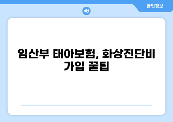 임산부 태아보험, 화상진단비 제대로 구성하는 방법 | 보장 범위, 가입 팁, 추천 상품