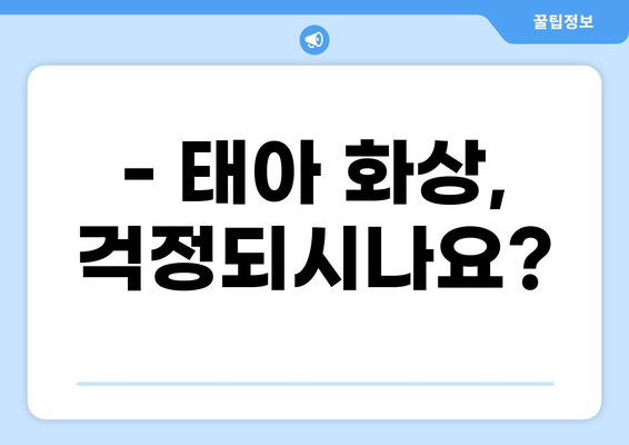 태아 보험, 화상 진단비 꼭 필요할까요? | 태아 보험, 화상, 진단비, 필수 보장, 보험 가입 팁