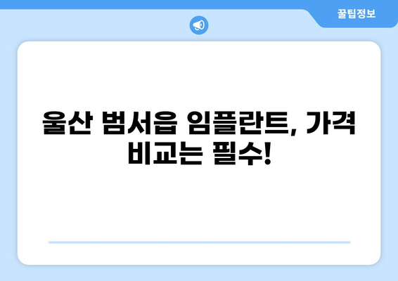 울산 범서읍 임플란트 가격 비교| 저렴하고 잘하는 곳 찾기 | 울산 울주군, 임플란트 가격, 치과 추천, 비용