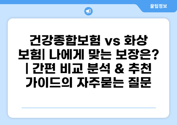 건강종합보험 vs 화상 보험| 나에게 맞는 보장은? | 간편 비교 분석 & 추천 가이드