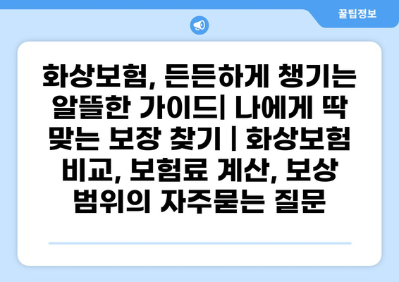 화상보험, 든든하게 챙기는 알뜰한 가이드| 나에게 딱 맞는 보장 찾기 | 화상보험 비교, 보험료 계산, 보상 범위