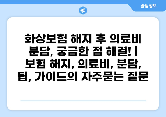 화상보험 해지 후 의료비 분담, 궁금한 점 해결! | 보험 해지, 의료비, 분담, 팁, 가이드