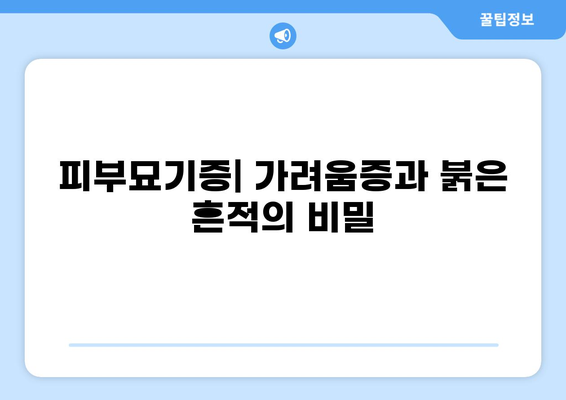 피부묘기증, 원인과 치료법 완벽 가이드 | 피부 질환, 증상, 관리, 예방