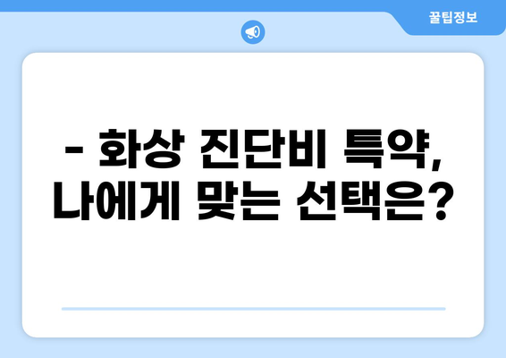 화상 진단비 특약, 제대로 알고 준비하세요! | 보장 범위, 조건, 주의 사항 상세 분석