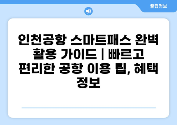 인천공항 스마트패스 완벽 활용 가이드 | 빠르고 편리한 공항 이용 팁, 혜택 정보