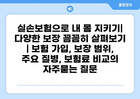 실손보험으로 내 몸 지키기| 다양한 보장 꼼꼼히 살펴보기 | 보험 가입, 보장 범위, 주요 질병, 보험료 비교