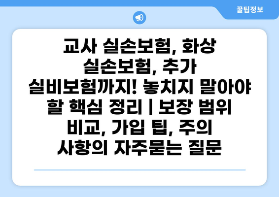 교사 실손보험, 화상 실손보험, 추가 실비보험까지! 놓치지 말아야 할 핵심 정리 | 보장 범위 비교, 가입 팁, 주의 사항