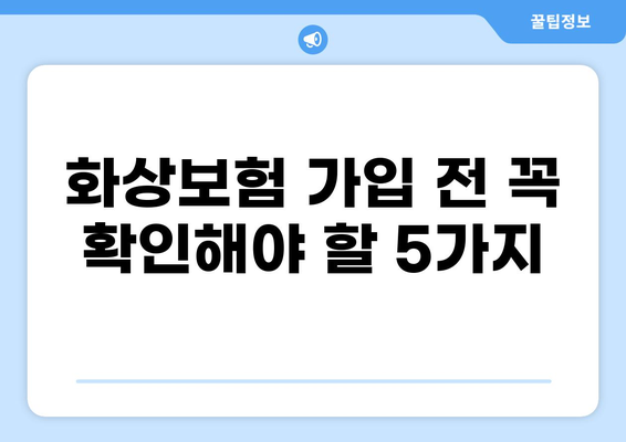 화상보험 내용 제대로 확인하는 방법| 꼼꼼하게 체크해야 할 5가지 | 보험 가입 전 필수 확인, 보장 범위, 면책 조항, 특약, 보험료 비교