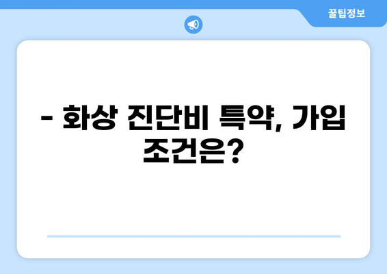 화상 진단비 특약, 제대로 알고 준비하세요! | 보장 범위, 조건, 주의 사항 상세 분석