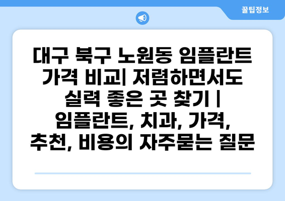 대구 북구 노원동 임플란트 가격 비교| 저렴하면서도 실력 좋은 곳 찾기 | 임플란트, 치과, 가격, 추천, 비용