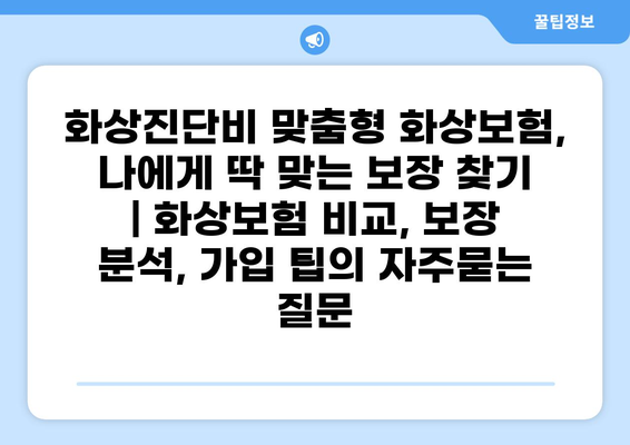 화상진단비 맞춤형 화상보험, 나에게 딱 맞는 보장 찾기 | 화상보험 비교, 보장 분석, 가입 팁