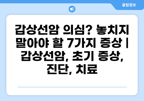 갑상선암 의심? 놓치지 말아야 할 7가지 증상 | 갑상선암, 초기 증상, 진단, 치료
