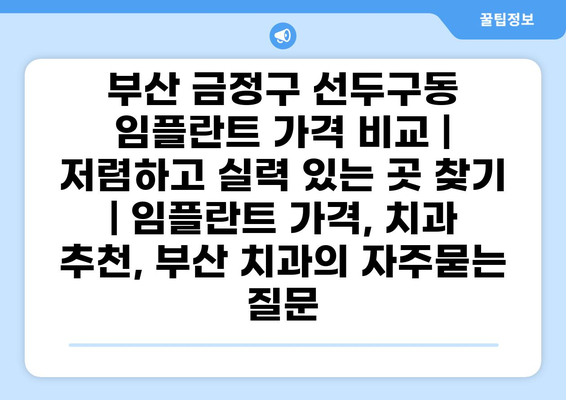 부산 금정구 선두구동 임플란트 가격 비교 | 저렴하고 실력 있는 곳 찾기 | 임플란트 가격, 치과 추천, 부산 치과